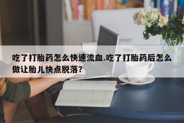 网上米非米索在线购买吃了打胎药怎么快速流血.吃了打胎药后怎么做让胎儿快点脱落？
