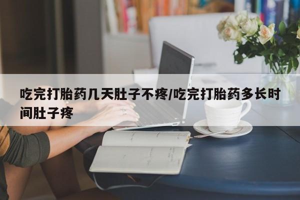 网上米非米索在线购买吃完打胎药几天肚子不疼/吃完打胎药多长时间肚子疼