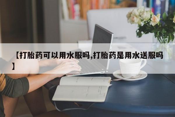 网上米非米索在线购买【打胎药可以用水服吗,打胎药是用水送服吗】