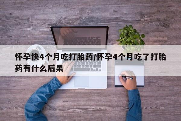 网上米非米索在线购买怀孕快4个月吃打胎药/怀孕4个月吃了打胎药有什么后果