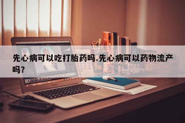 网上米非米索在线购买先心病可以吃打胎药吗.先心病可以药物流产吗？