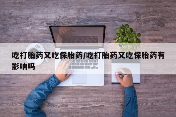 网上米非米索在线购买吃打胎药又吃保胎药/吃打胎药又吃保胎药有影响吗