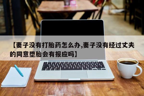 网上米非米索在线购买【妻子没有打胎药怎么办,妻子没有经过丈夫的同意堕胎会有报应吗】