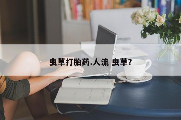 网上米非米索在线购买虫草打胎药.人流 虫草？
