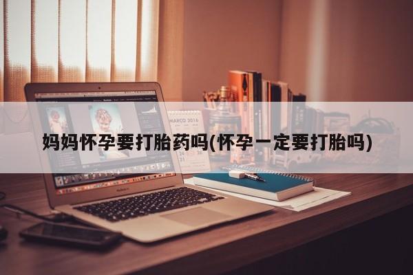 网上米非米索在线购买妈妈怀孕要打胎药吗(怀孕一定要打胎吗)