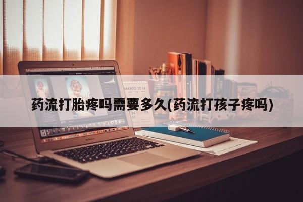 网上米非米索在线购买药流打胎疼吗需要多久(药流打孩子疼吗)