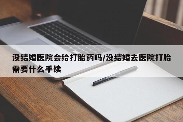 网上米非米索在线购买没结婚医院会给打胎药吗/没结婚去医院打胎需要什么手续