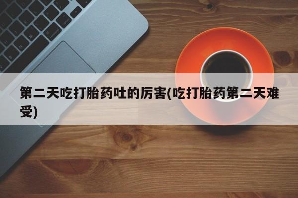 网上米非米索在线购买第二天吃打胎药吐的厉害(吃打胎药第二天难受)