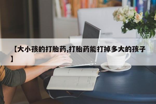 网上米非米索在线购买【大小孩的打胎药,打胎药能打掉多大的孩子】