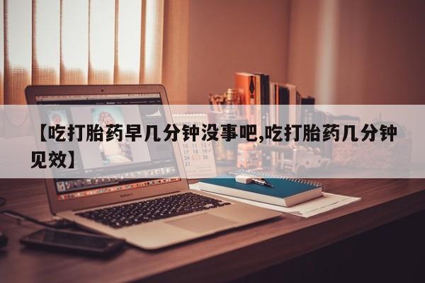 网上米非米索在线购买【吃打胎药早几分钟没事吧,吃打胎药几分钟见效】