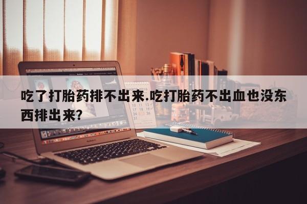 网上米非米索在线购买吃了打胎药排不出来.吃打胎药不出血也没东西排出来？