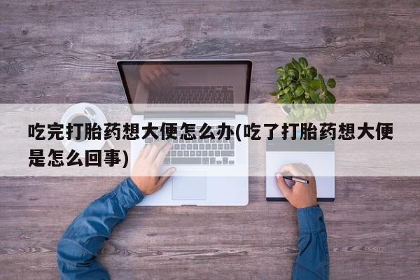 网上米非米索在线购买吃完打胎药想大便怎么办(吃了打胎药想大便是怎么回事)