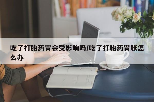网上米非米索在线购买吃了打胎药胃会受影响吗/吃了打胎药胃胀怎么办