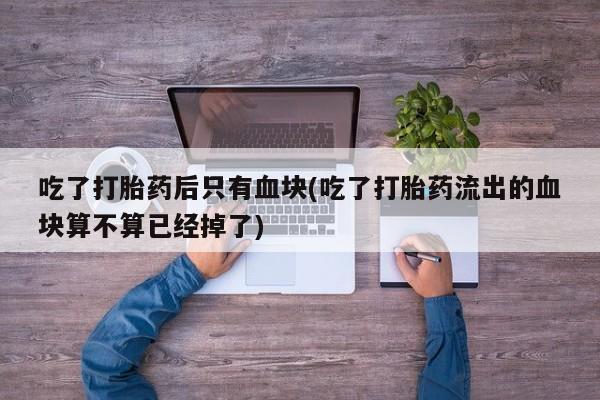 网上米非米索在线购买吃了打胎药后只有血块(吃了打胎药流出的血块算不算已经掉了)