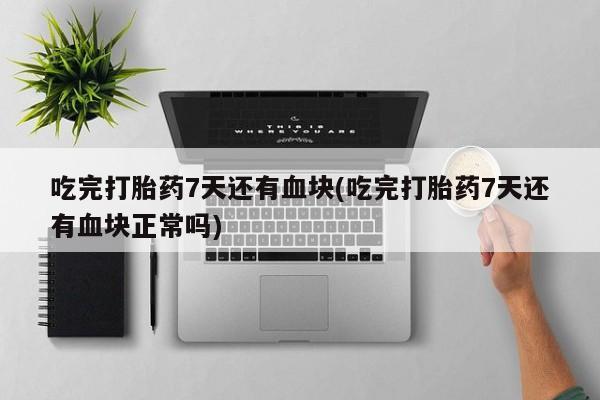 网上米非米索在线购买吃完打胎药7天还有血块(吃完打胎药7天还有血块正常吗)
