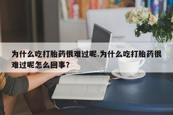 网上米非米索在线购买为什么吃打胎药很难过呢.为什么吃打胎药很难过呢怎么回事？