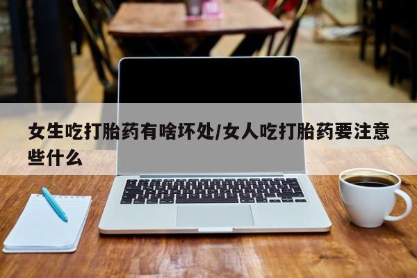 网上米非米索在线购买女生吃打胎药有啥坏处/女人吃打胎药要注意些什么
