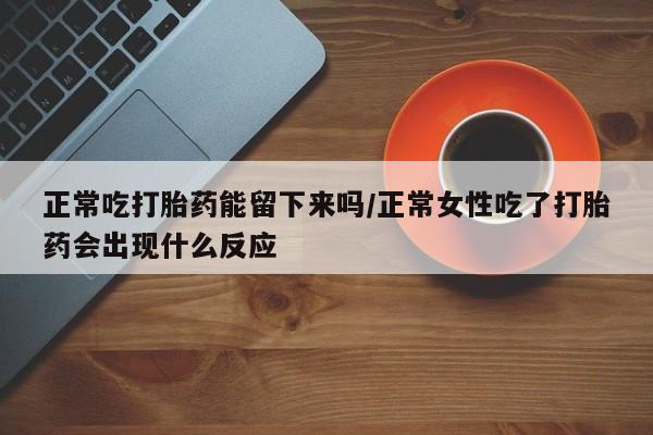网上米非米索在线购买正常吃打胎药能留下来吗/正常女性吃了打胎药会出现什么反应