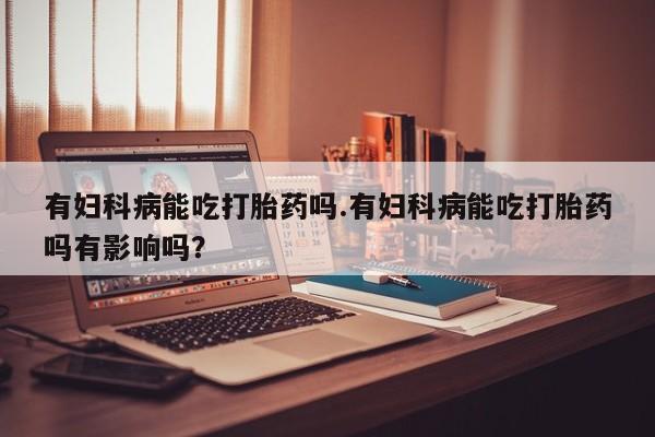网上米非米索在线购买有妇科病能吃打胎药吗.有妇科病能吃打胎药吗有影响吗？