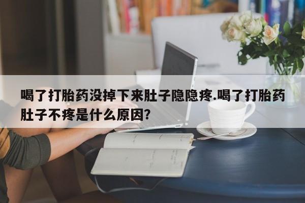 网上米非米索在线购买喝了打胎药没掉下来肚子隐隐疼.喝了打胎药肚子不疼是什么原因？