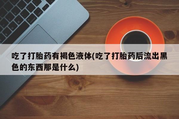 网上米非米索在线购买吃了打胎药有褐色液体(吃了打胎药后流出黑色的东西那是什么)