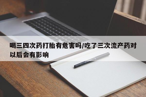 网上米非米索在线购买喝三四次药打胎有危害吗/吃了三次流产药对以后会有影响