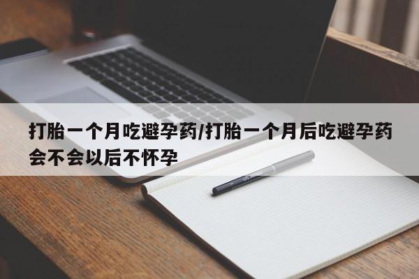 网上米非米索在线购买打胎一个月吃避孕药/打胎一个月后吃避孕药会不会以后不怀孕