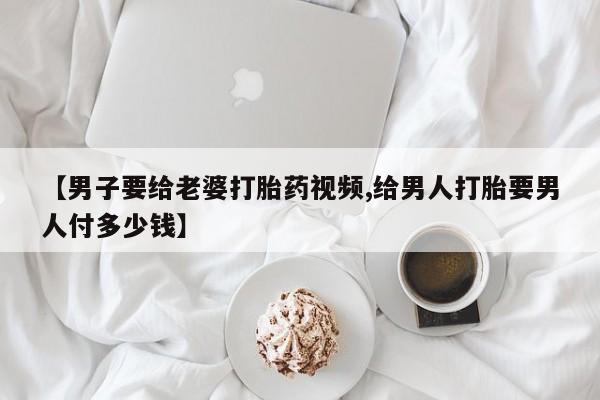 网上米非米索在线购买【男子要给老婆打胎药视频,给男人打胎要男人付多少钱】