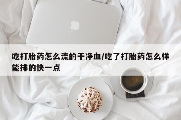 网上米非米索在线购买吃打胎药怎么流的干净血/吃了打胎药怎么样能排的快一点