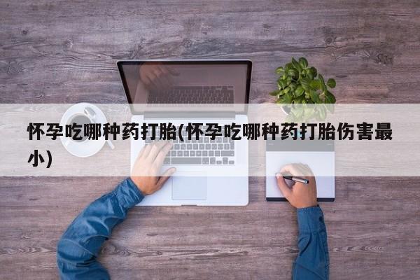 网上米非米索在线购买怀孕吃哪种药打胎(怀孕吃哪种药打胎伤害最小)