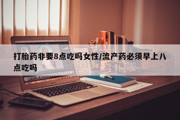 网上米非米索在线购买打胎药非要8点吃吗女性/流产药必须早上八点吃吗