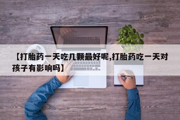 网上米非米索在线购买【打胎药一天吃几颗最好呢,打胎药吃一天对孩子有影响吗】