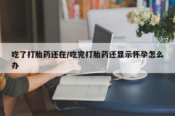 网上米非米索在线购买吃了打胎药还在/吃完打胎药还显示怀孕怎么办
