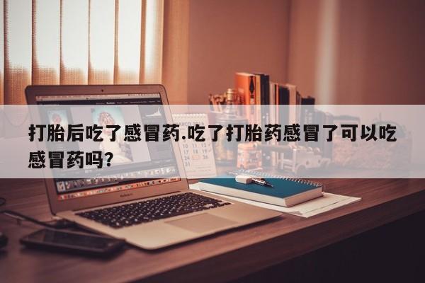 网上米非米索在线购买打胎后吃了感冒药.吃了打胎药感冒了可以吃感冒药吗？