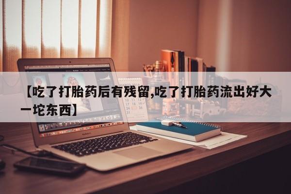 网上米非米索在线购买【吃了打胎药后有残留,吃了打胎药流出好大一坨东西】