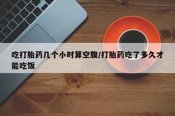 网上米非米索在线购买吃打胎药几个小时算空腹/打胎药吃了多久才能吃饭