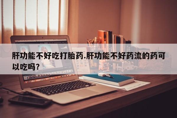 网上米非米索在线购买肝功能不好吃打胎药.肝功能不好药流的药可以吃吗？