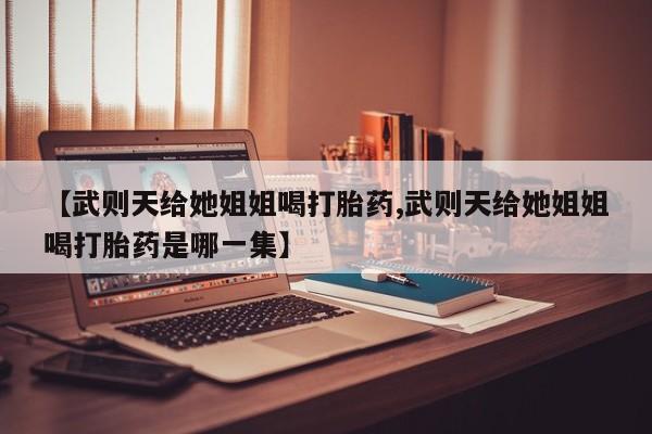 网上米非米索在线购买【武则天给她姐姐喝打胎药,武则天给她姐姐喝打胎药是哪一集】