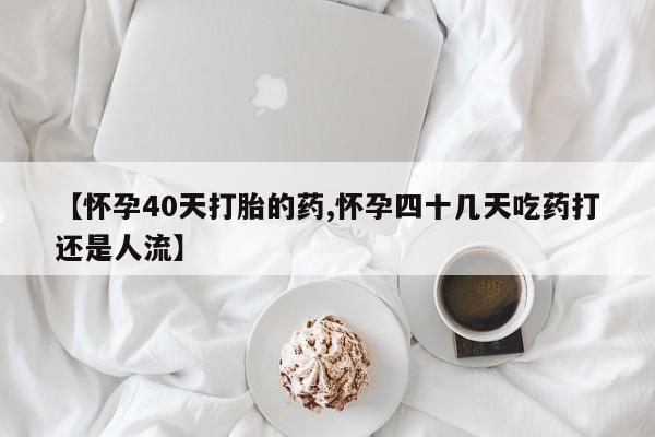 网上米非米索在线购买【怀孕40天打胎的药,怀孕四十几天吃药打还是人流】