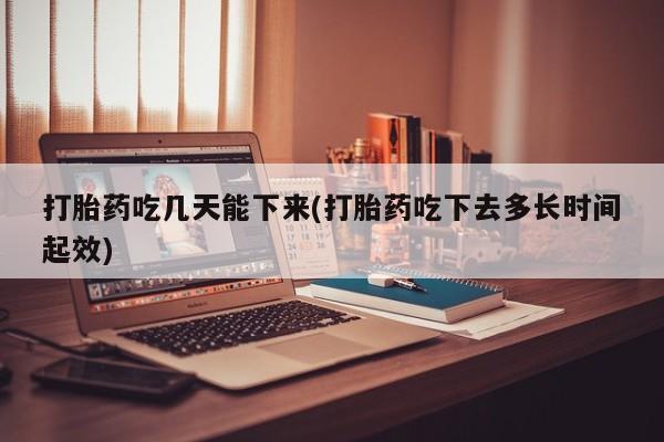网上米非米索在线购买打胎药吃几天能下来(打胎药吃下去多长时间起效)