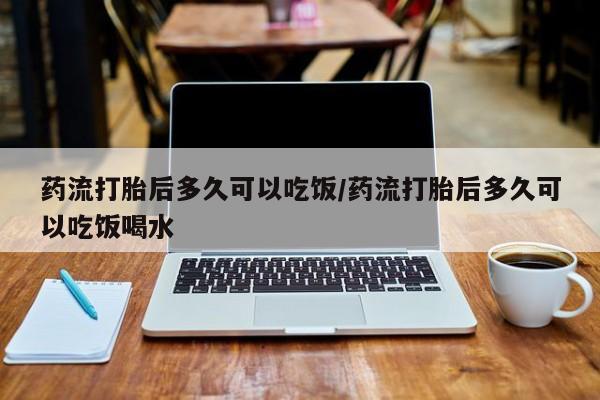 网上米非米索在线购买药流打胎后多久可以吃饭/药流打胎后多久可以吃饭喝水
