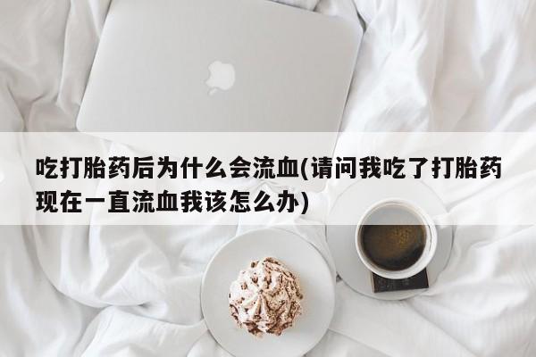 网上米非米索在线购买吃打胎药后为什么会流血(请问我吃了打胎药现在一直流血我该怎么办)
