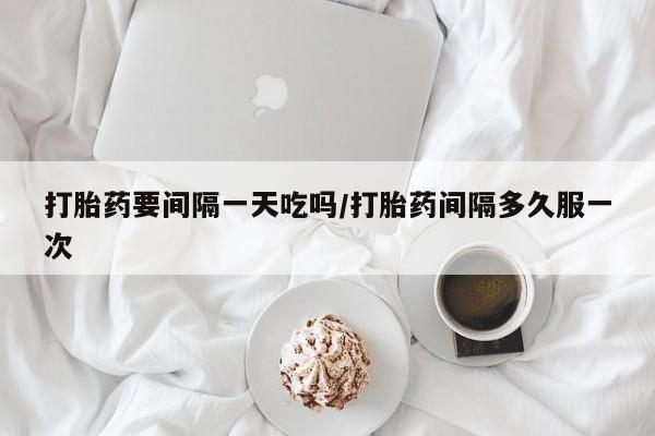 网上米非米索在线购买打胎药要间隔一天吃吗/打胎药间隔多久服一次