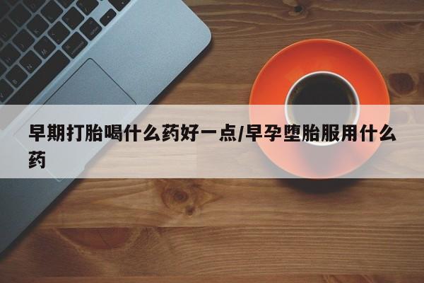 网上米非米索在线购买早期打胎喝什么药好一点/早孕堕胎服用什么药