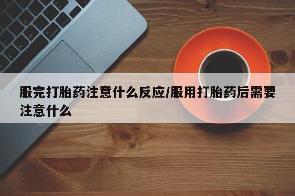 网上米非米索在线购买服完打胎药注意什么反应/服用打胎药后需要注意什么