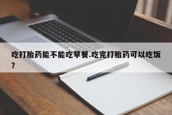网上米非米索在线购买吃打胎药能不能吃早餐.吃完打胎药可以吃饭？