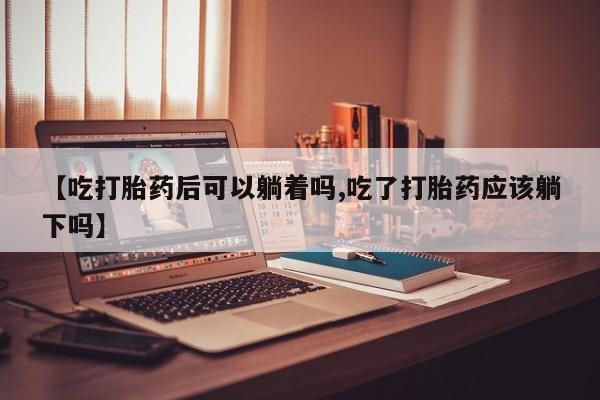 网上米非米索在线购买【吃打胎药后可以躺着吗,吃了打胎药应该躺下吗】