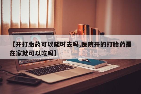 网上米非米索在线购买【开打胎药可以随时去吗,医院开的打胎药是在家就可以吃吗】