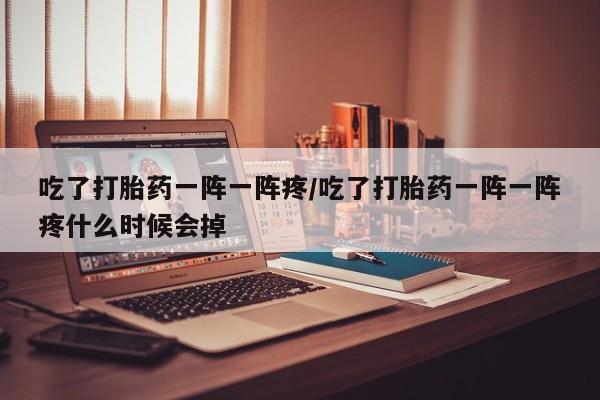 网上米非米索在线购买吃了打胎药一阵一阵疼/吃了打胎药一阵一阵疼什么时候会掉