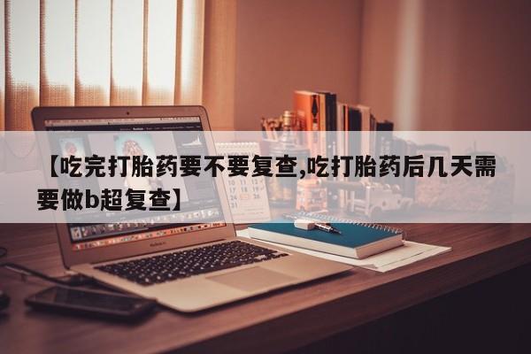 网上米非米索在线购买【吃完打胎药要不要复查,吃打胎药后几天需要做b超复查】